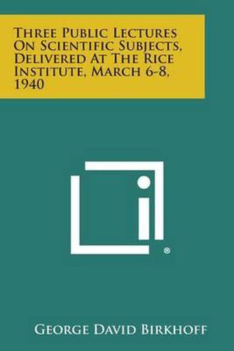 Three Public Lectures on Scientific Subjects, Delivered at the Rice Institute, March 6-8, 1940