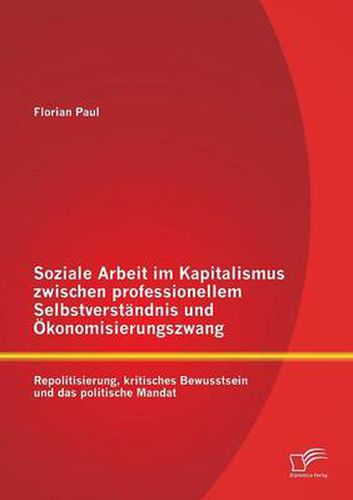 Cover image for Soziale Arbeit im Kapitalismus zwischen professionellem Selbstverstandnis und OEkonomisierungszwang: Repolitisierung, kritisches Bewusstsein und das politische Mandat