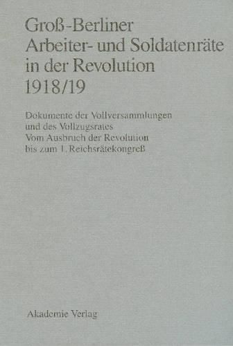 Cover image for Gross-Berliner Arbeiter- Und Soldatenraete in Der Revolution 1918/19: Dokumente Der Vollversammlungen Und DES Vollzugsrates/Vom Ausbruch Der Revolution Bis Zum 1. Reichsraetekongress