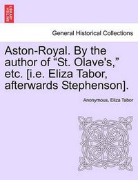 Cover image for Aston-Royal. by the Author of  St. Olave's,  Etc. [I.E. Eliza Tabor, Afterwards Stephenson].