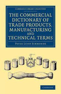 Cover image for The Commercial Dictionary of Trade Products, Manufacturing and Technical Terms: With a Definition of the Moneys, Weights, and Measures, of All Countries, Reduced to the British Standard