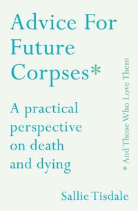 Cover image for Advice for Future Corpses (and Those Who Love Them): A practical perspective on death and dying