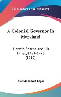 Cover image for A Colonial Governor in Maryland: Horatio Sharpe and His Times, 1753-1773 (1912)