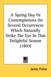 Cover image for A Spring Day or Contemplations on Several Occurrences Which Naturally Strike the Eye in That Delightful Season (1803)