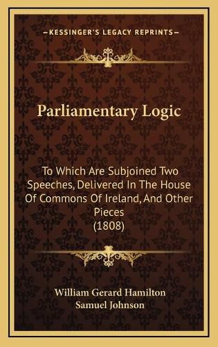 Parliamentary Logic: To Which Are Subjoined Two Speeches, Delivered in the House of Commons of Ireland, and Other Pieces (1808)