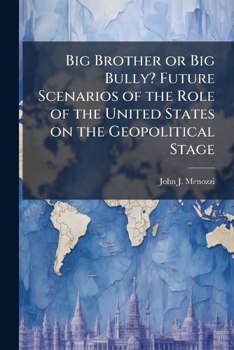 Cover image for Big Brother or Big Bully? Future Scenarios of the Role of the United States on the Geopolitical Stage