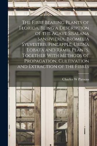 Cover image for The Fibre Bearing Plants of Florida. Being a Description of the Agave Sisalana Sansivieria, Bromelia Sylvestris, Pineapple, Urena Lobata and Ramie Plants. Together With Methods of Propagation, Cultivation and Extraction of the Fibres