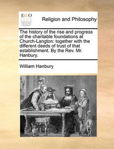 Cover image for The History of the Rise and Progress of the Charitable Foundations at Church-Langton: Together with the Different Deeds of Trust of That Establishment. by the REV. Mr. Hanbury.