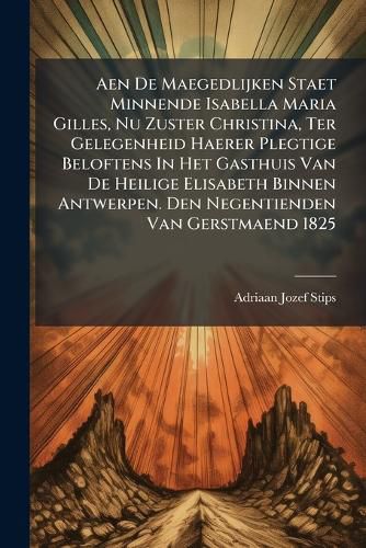 Cover image for Aen de Maegedlijken Staet Minnende Isabella Maria Gilles, NU Zuster Christina, Ter Gelegenheid Haerer Plegtige Beloftens in Het Gasthuis Van de Heilige Elisabeth Binnen Antwerpen. Den Negentienden Van Gerstmaend 1825