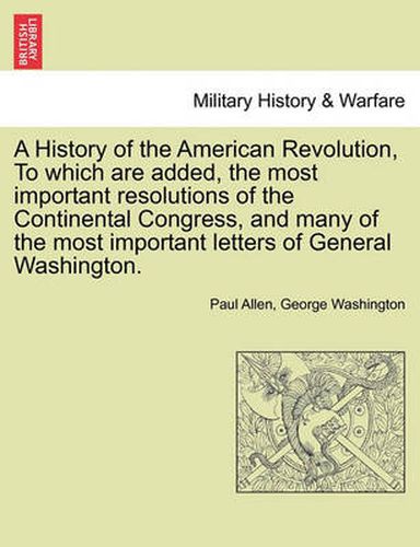 Cover image for A History of the American Revolution, to Which Are Added, the Most Important Resolutions of the Continental Congress, and Many of the Most Important