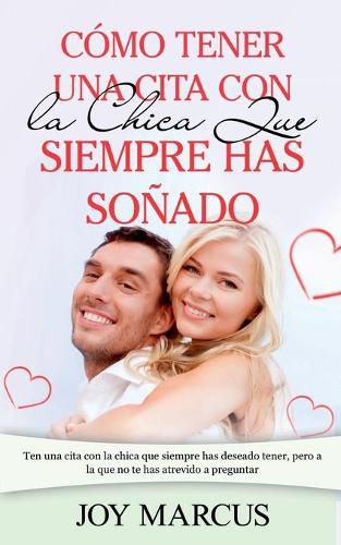 Cover image for Como Tener una Cita Con la Chica Que Siempre Has Sonado: Ten una cita con la chica que siempre has deseado tener, pero a la que no te has atrevido a preguntar