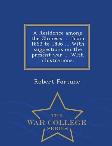 A Residence Among the Chinese: ... from 1853 to 1856 ... with Suggestions on the Present War ... with Illustrations. - War College Series