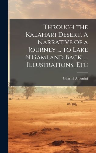 Cover image for Through the Kalahari Desert. A Narrative of a Journey ... to Lake N'Gami and Back. ... Illustrations, Etc