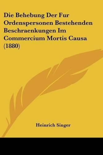 Cover image for Die Behebung Der Fur Ordenspersonen Bestehenden Beschraenkungen Im Commercium Mortis Causa (1880)