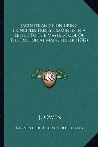 Cover image for Jacobite and Nonjuring Principles Freely Examined in a Letter to the Master-Tool of the Faction at Manchester (1742)