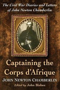 Cover image for Captaining the Corps d'Afrique: The Civil War Diaries and Letters of John Newton Chamberlin