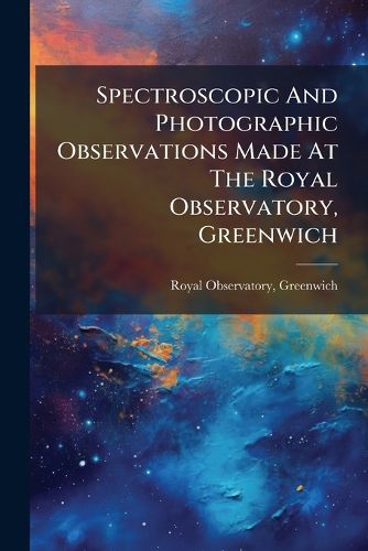 Cover image for Spectroscopic And Photographic Observations Made At The Royal Observatory, Greenwich