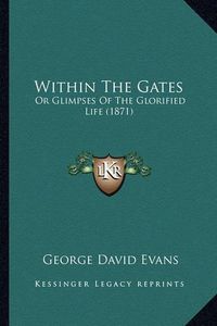 Cover image for Within the Gates: Or Glimpses of the Glorified Life (1871)