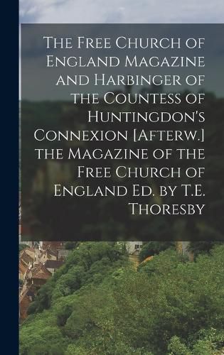 Cover image for The Free Church of England Magazine and Harbinger of the Countess of Huntingdon's Connexion [Afterw.] the Magazine of the Free Church of England Ed. by T.E. Thoresby