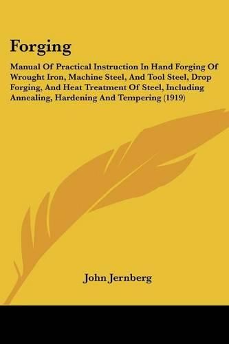 Cover image for Forging: Manual of Practical Instruction in Hand Forging of Wrought Iron, Machine Steel, and Tool Steel, Drop Forging, and Heat Treatment of Steel, Including Annealing, Hardening and Tempering (1919)