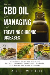 Cover image for Hemp CBD Oil for Managing and Treating Chronic Diseases: A Complete Guide for Handling Anxiety, Arthritis, Depression, Diabetes, Pain Relief and Sleep Disorders (Includes Recipe Section)