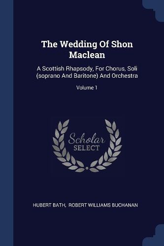 Cover image for The Wedding of Shon MacLean: A Scottish Rhapsody, for Chorus, Soli (Soprano and Baritone) and Orchestra; Volume 1