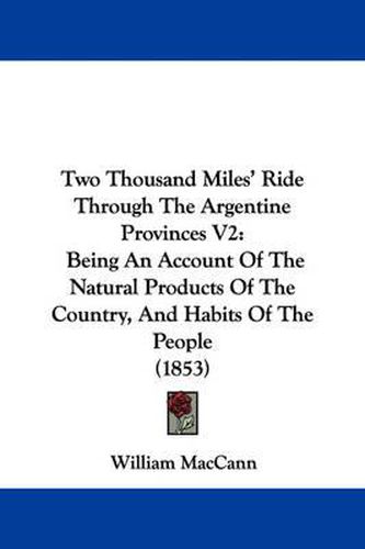 Cover image for Two Thousand Miles' Ride Through The Argentine Provinces V2: Being An Account Of The Natural Products Of The Country, And Habits Of The People (1853)