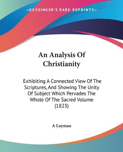 Cover image for An Analysis Of Christianity: Exhibiting A Connected View Of The Scriptures, And Showing The Unity Of Subject Which Pervades The Whole Of The Sacred Volume (1823)