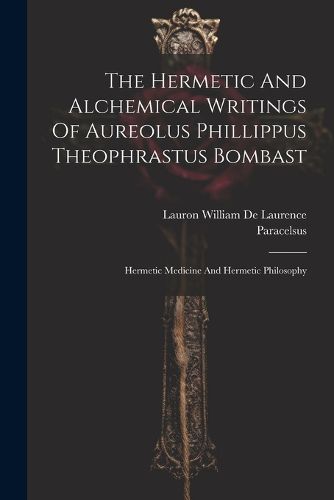 The Hermetic And Alchemical Writings Of Aureolus Phillippus Theophrastus Bombast