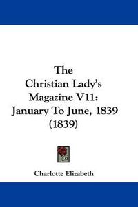 Cover image for The Christian Lady's Magazine V11: January to June, 1839 (1839)