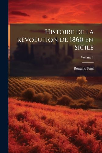 Cover image for Histoire de La R Volution de 1860 En Sicile: de Ses Causes Et de Ses Effets Dans La R Volution G N Rale de L'Italie Volume 1