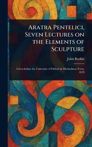 Cover image for Aratra Pentelici, Seven Lectures on the Elements of Sculpture