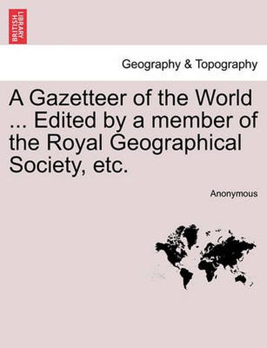 Cover image for A Gazetteer of the World ... Edited by a Member of the Royal Geographical Society, Etc. Vol. I