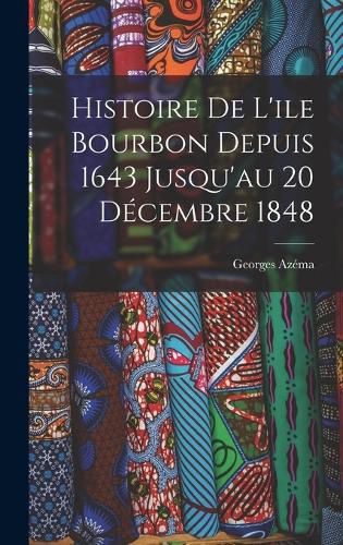 Histoire de L'ile Bourbon Depuis 1643 Jusqu'au 20 Decembre 1848