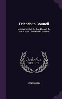 Cover image for Friends in Council: Improvement of the Condition of the Rural Poor. Government. Slavery