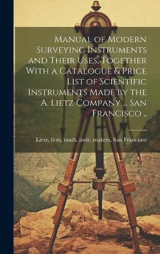 Cover image for Manual of Modern Surveying Instruments and Their Uses, Together With a Catalogue & Price List of Scientific Instruments Made by the A. Lietz Company ... San Francisco ..