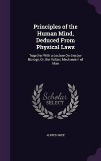 Cover image for Principles of the Human Mind, Deduced from Physical Laws: Together with a Lecture on Electro-Biology, Or, the Voltaic Mechanism of Man