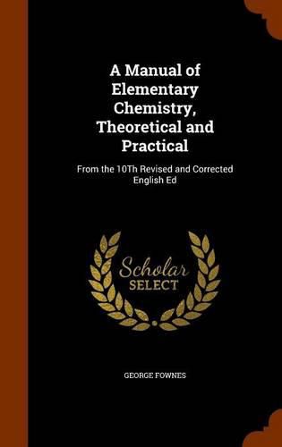 Cover image for A Manual of Elementary Chemistry, Theoretical and Practical: From the 10th Revised and Corrected English Ed