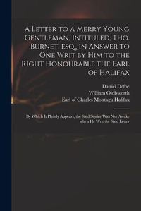 Cover image for A Letter to a Merry Young Gentleman, Intituled, Tho. Burnet, Esq., in Answer to One Writ by Him to the Right Honourable the Earl of Halifax; by Which It Plainly Appears, the Said Squire Was Not Awake When He Writ the Said Letter