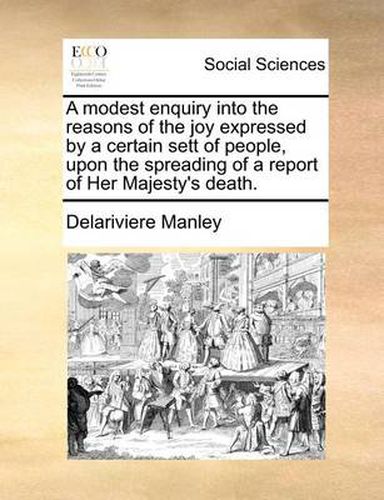 Cover image for A Modest Enquiry Into the Reasons of the Joy Expressed by a Certain Sett of People, Upon the Spreading of a Report of Her Majesty's Death.