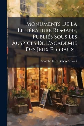 Cover image for Monuments De La LittA(c)rature Romane, PubliA(c)s Sous Les Auspices De L'acadA(c)mie Des Jeux Floraux...