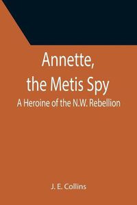 Cover image for Annette, the Metis Spy: A Heroine of the N.W. Rebellion