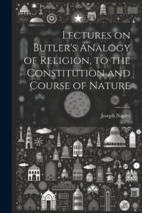 Cover image for Lectures on Butler's Analogy of Religion, to the Constitution and Course of Nature