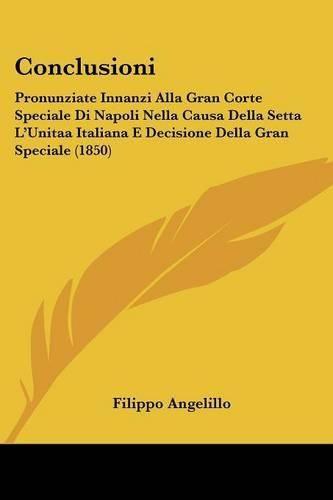 Cover image for Conclusioni: Pronunziate Innanzi Alla Gran Corte Speciale Di Napoli Nella Causa Della Setta L'Unitaa Italiana E Decisione Della Gran Speciale (1850)