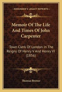 Cover image for Memoir of the Life and Times of John Carpenter: Town Clerk of London in the Reigns of Henry V and Henry VI (1856)