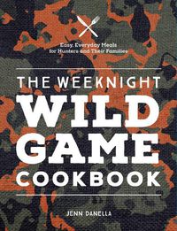 Cover image for The Weeknight Wild Game Cookbook: Easy, Everyday Meals for Hunters and Their Families