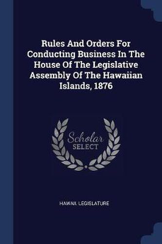 Cover image for Rules and Orders for Conducting Business in the House of the Legislative Assembly of the Hawaiian Islands, 1876