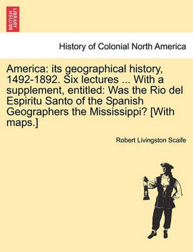 Cover image for America: Its Geographical History, 1492-1892. Six Lectures ... with a Supplement, Entitled: Was the Rio del Espiritu Santo of the Spanish Geographers the Mississippi? [With Maps.]