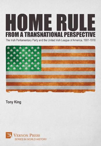 Home Rule from a Transnational Perspective: The Irish Parliamentary Party and the United Irish League of America, 1901-1918
