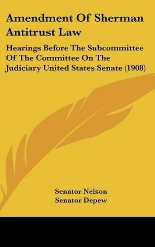 Cover image for Amendment of Sherman Antitrust Law: Hearings Before the Subcommittee of the Committee on the Judiciary United States Senate (1908)
